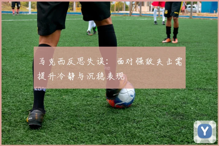 马克西反思失误：面对强敌夹击需提升冷静与沉稳表现
