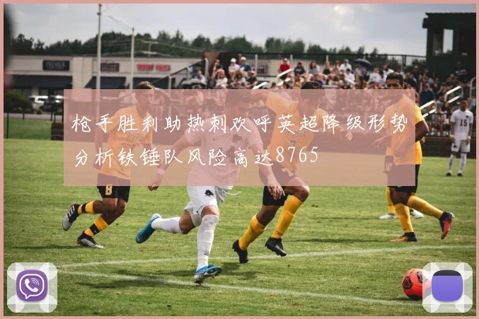 枪手胜利助热刺欢呼英超降级形势分析铁锤队风险高达8765
