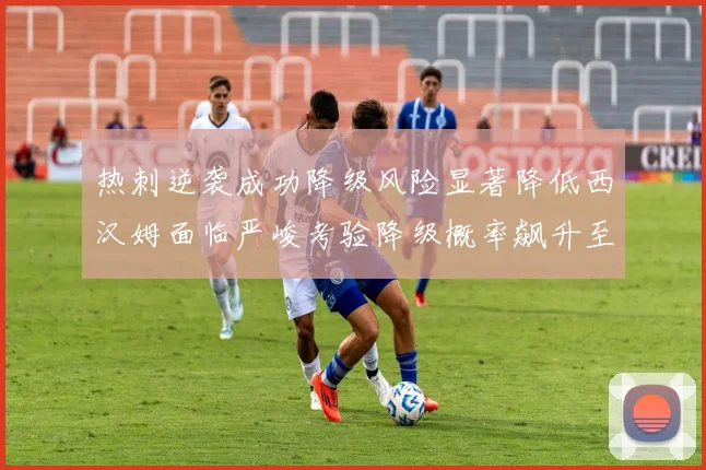 热刺逆袭成功降级风险显著降低西汉姆面临严峻考验降级概率飙升至77