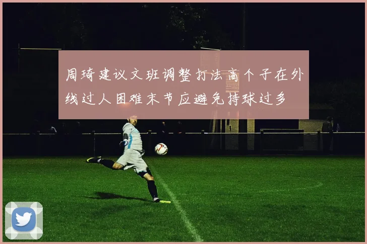 周琦建议文班调整打法高个子在外线过人困难末节应避免持球过多