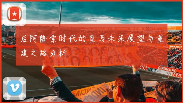后阿隆索时代的皇马未来展望与重建之路分析