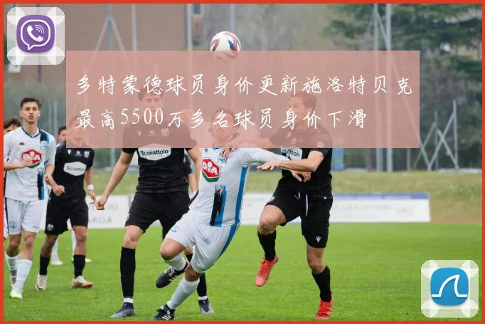 多特蒙德球员身价更新施洛特贝克最高5500万多名球员身价下滑