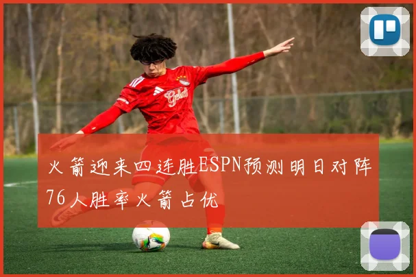 火箭迎来四连胜ESPN预测明日对阵76人胜率火箭占优