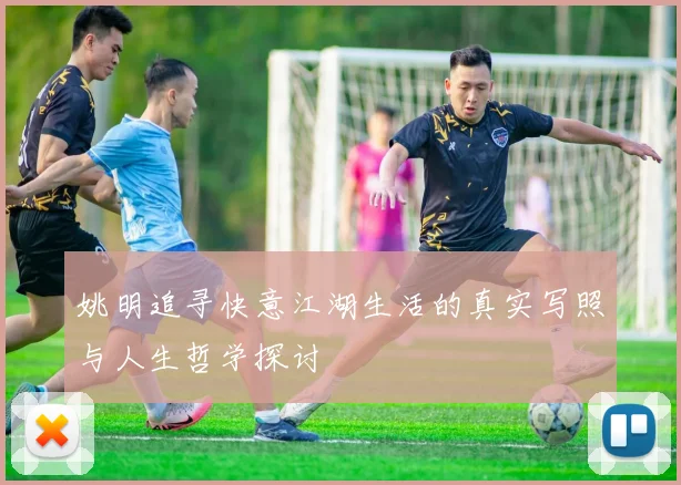 姚明追寻快意江湖生活的真实写照与人生哲学探讨