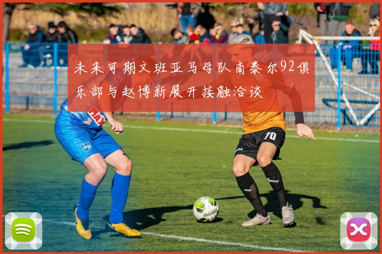 未来可期文班亚马母队南泰尔92俱乐部与赵博新展开接触洽谈