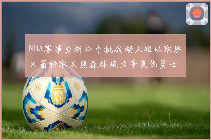 NBA赛事分析公牛挑战湖人难以取胜火箭轻取灰熊森林狼力争复仇勇士