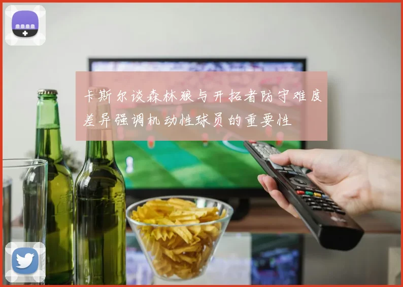 卡斯尔谈森林狼与开拓者防守难度差异强调机动性球员的重要性