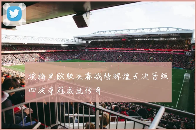 埃梅里欧联决赛战绩辉煌五次晋级四次夺冠成就传奇