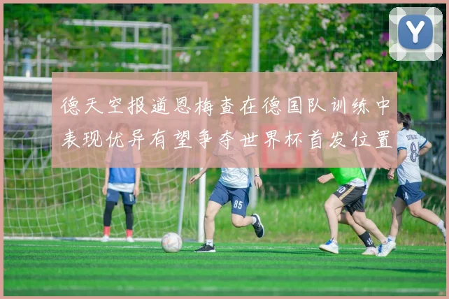 德天空报道恩梅查在德国队训练中表现优异有望争夺世界杯首发位置