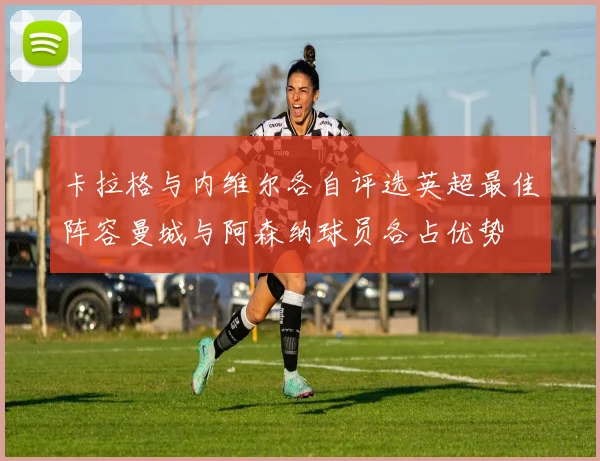 卡拉格与内维尔各自评选英超最佳阵容曼城与阿森纳球员各占优势