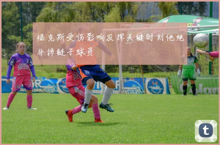 福克斯受伤影响发挥关键时刻他绝非掉链子球员