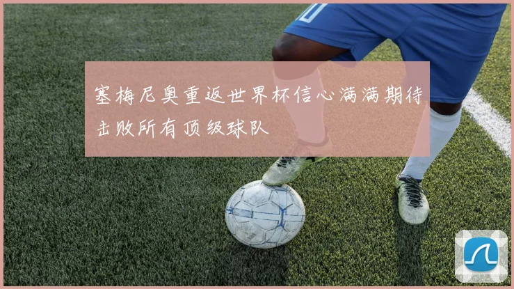 塞梅尼奥重返世界杯信心满满期待击败所有顶级球队